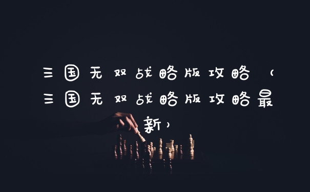 三国无双战略版攻略（三国无双战略版攻略最新）