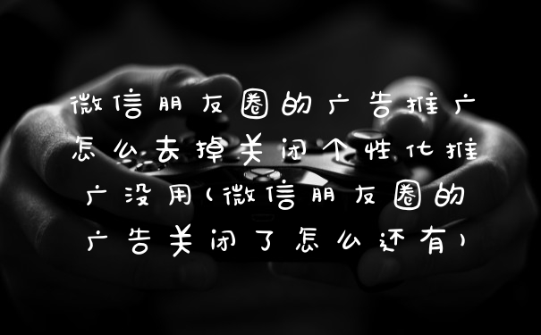微信朋友圈的广告推广怎么去掉关闭个性化推广没用(微信朋友圈的广告关闭了怎么还有)