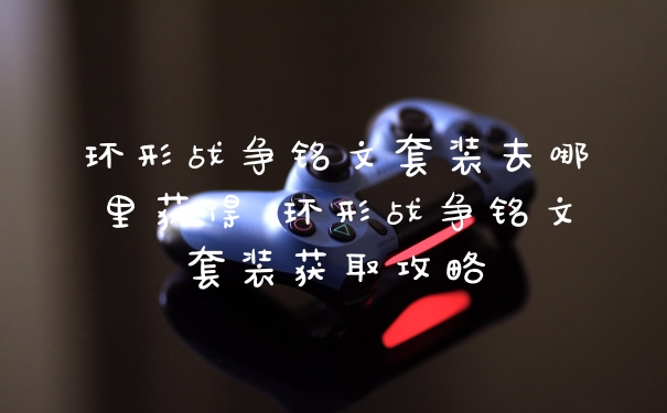 环形战争铭文套装去哪里获得 环形战争铭文套装获取攻略