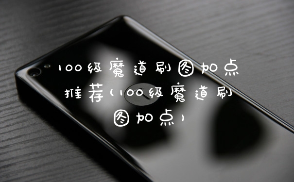 100级魔道刷图加点推荐(100级魔道刷图加点)