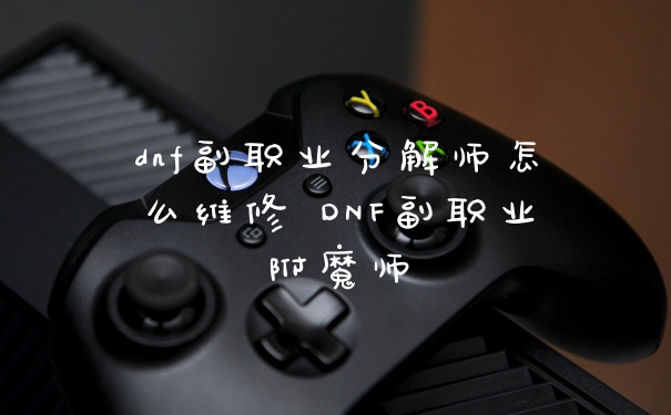 dnf副职业分解师怎么维修 DNF副职业附魔师