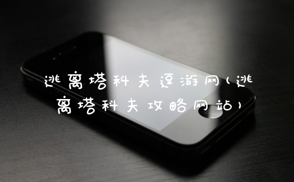 逃离塔科夫逗游网(逃离塔科夫攻略网站)