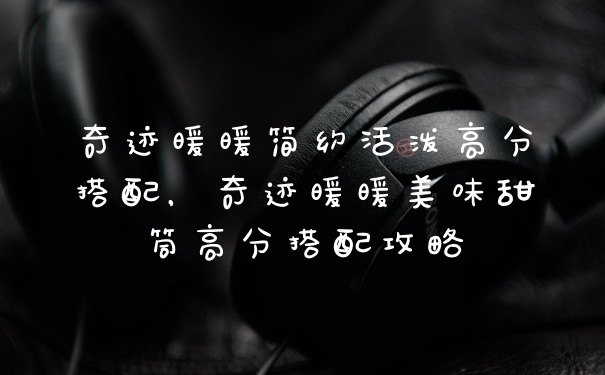 奇迹暖暖简约活泼高分搭配，奇迹暖暖美味甜筒高分搭配攻略