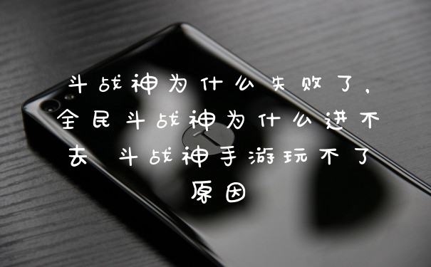 斗战神为什么失败了，全民斗战神为什么进不去 斗战神手游玩不了原因