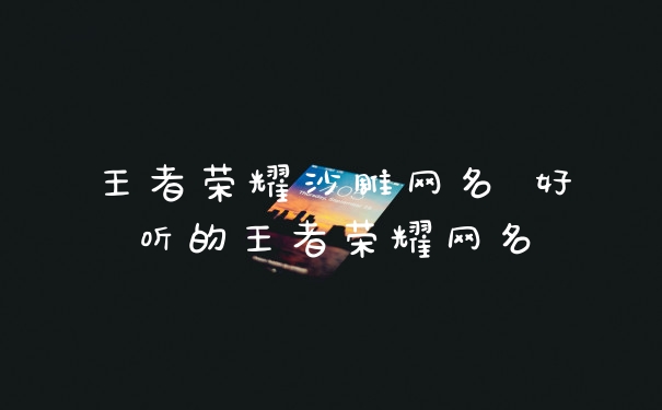 王者荣耀沙雕网名 好听的王者荣耀网名