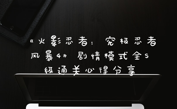 《火影忍者：究极忍者风暴4》剧情模式全S级通关心得分享