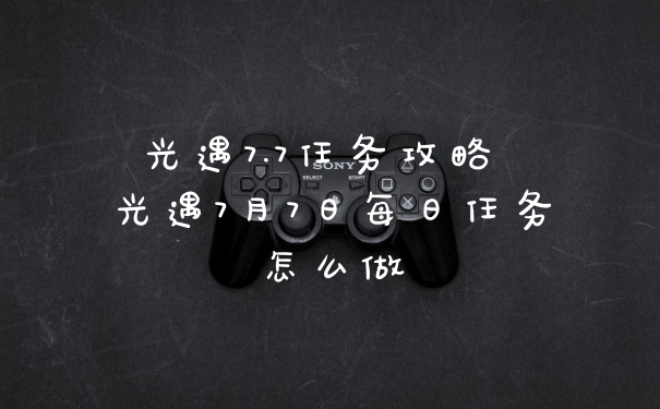 光遇7.7任务攻略 光遇7月7日每日任务怎么做