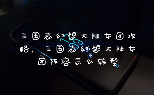 三国志幻想大陆女团攻略，三国志幻想大陆女团阵容怎么转型