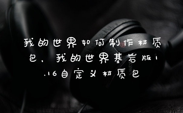 我的世界如何制作材质包，我的世界基岩版1.16自定义材质包