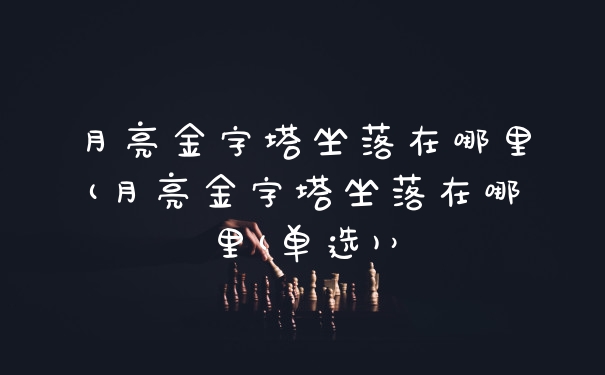 月亮金字塔坐落在哪里(月亮金字塔坐落在哪里(单选)）