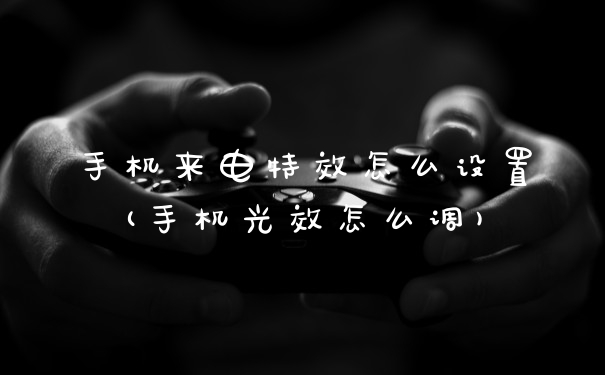 手机来电特效怎么设置(手机光效怎么调)