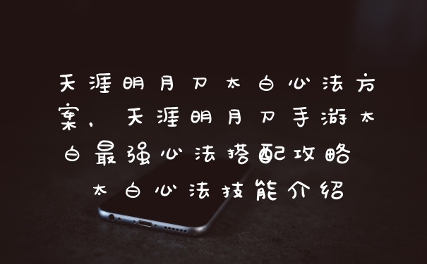 天涯明月刀太白心法方案，天涯明月刀手游太白最强心法搭配攻略 太白心法技能介绍