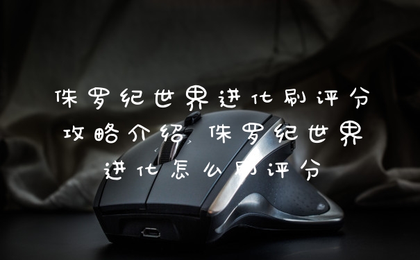 侏罗纪世界进化刷评分攻略介绍 侏罗纪世界进化怎么刷评分