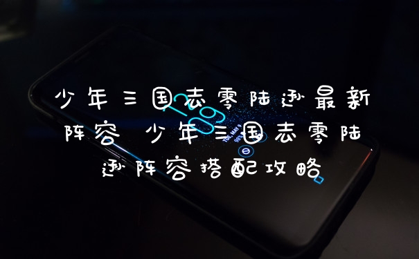 少年三国志零陆逊最新阵容 少年三国志零陆逊阵容搭配攻略