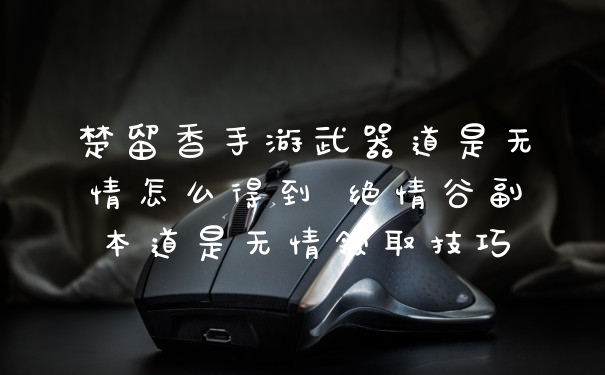 楚留香手游武器道是无情怎么得到 绝情谷副本道是无情领取技巧