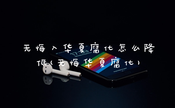 无悔入华夏腐化怎么降低(无悔华夏腐化)