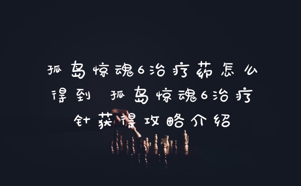 孤岛惊魂6治疗药怎么得到 孤岛惊魂6治疗针获得攻略介绍