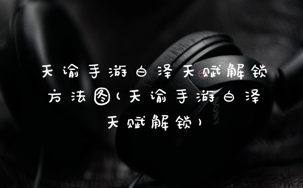 天谕手游白泽天赋解锁方法图(天谕手游白泽天赋解锁)