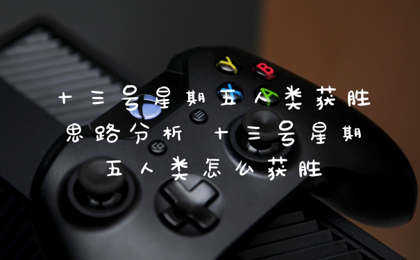 十三号星期五人类获胜思路分析 十三号星期五人类怎么获胜