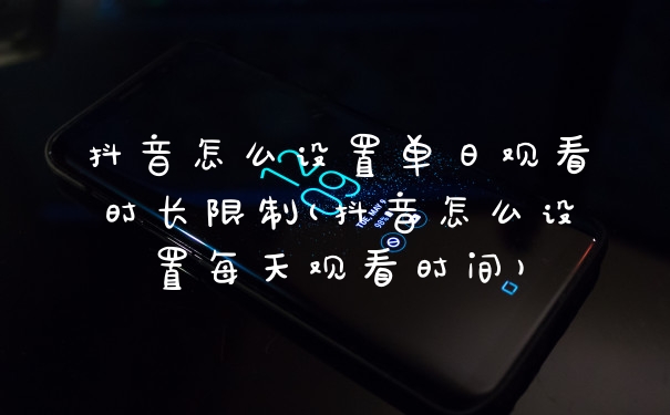 抖音怎么设置单日观看时长限制(抖音怎么设置每天观看时间)