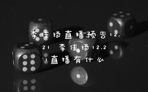 李佳琦直播预告12.21 李佳琦12.21直播有什么