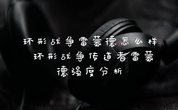 环形战争雷蒙德怎么样 环形战争传道者雷蒙德强度分析