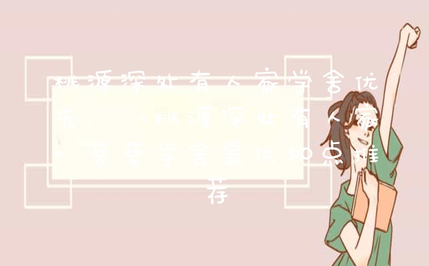 桃源深处有人家学舍优先，《桃源深处有人家》萝萝学舍最优加点推荐