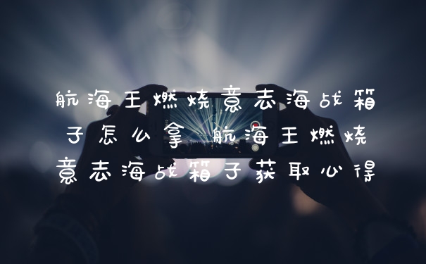 航海王燃烧意志海战箱子怎么拿 航海王燃烧意志海战箱子获取心得