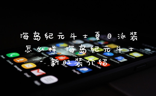 海岛纪元斗士夏日泳装怎么样 海岛纪元斗士新时装介绍