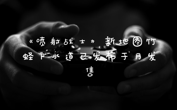 《喷射战士》新地图竹蛏下水道已发布于月发售