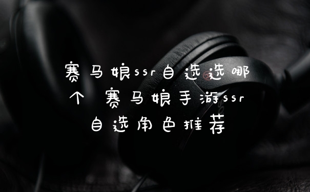 赛马娘ssr自选选哪个 赛马娘手游ssr自选角色推荐
