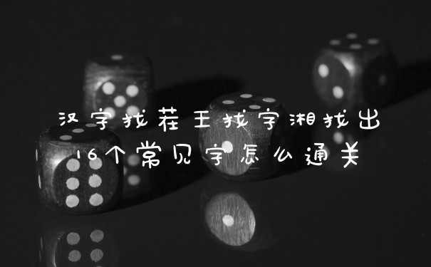 汉字找茬王找字湘找出16个常见字怎么通关