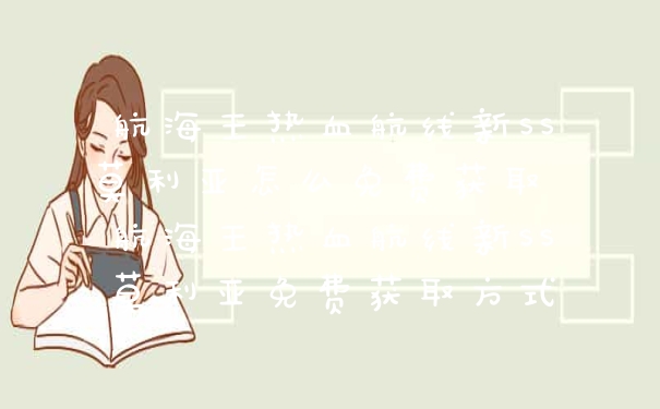 航海王热血航线新SS莫利亚怎么免费获取 航海王热血航线新SS莫利亚免费获取方式