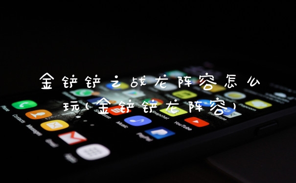 金铲铲之战龙阵容怎么玩(金铲铲龙阵容)