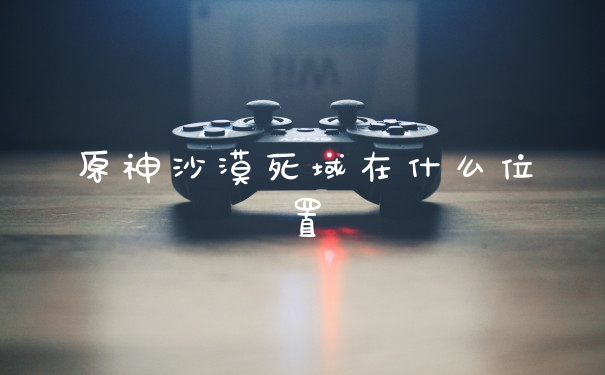 原神沙漠死域在什么位置