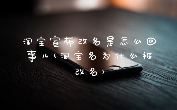 淘宝宣布改名是怎么回事儿(淘宝名为什么被改名)