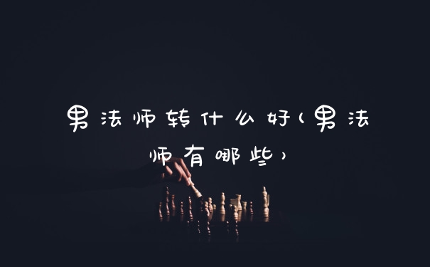 男法师转什么好(男法师有哪些)