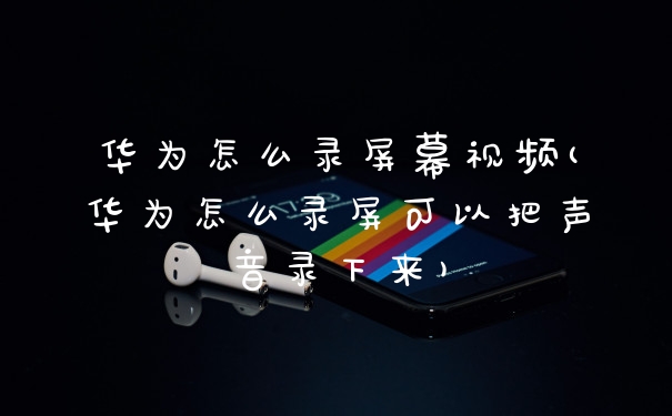 华为怎么录屏幕视频(华为怎么录屏可以把声音录下来)