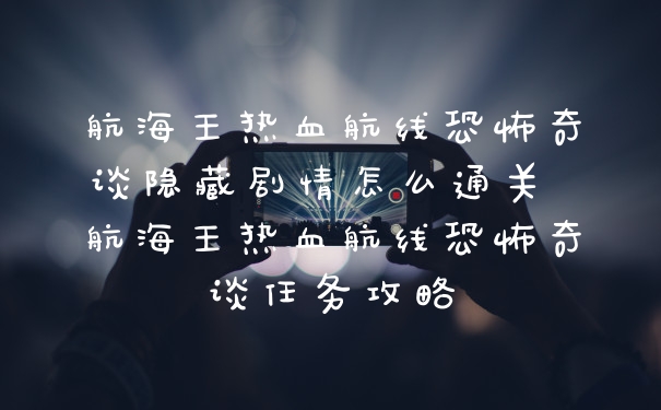 航海王热血航线恐怖奇谈隐藏剧情怎么通关 航海王热血航线恐怖奇谈任务攻略