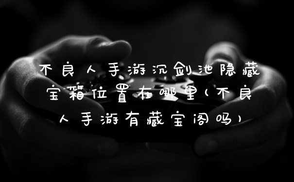 不良人手游沉剑池隐藏宝箱位置在哪里(不良人手游有藏宝阁吗)