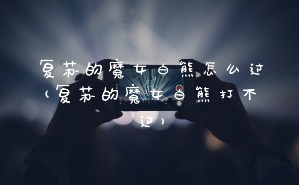 复苏的魔女白熊怎么过(复苏的魔女白熊打不过)