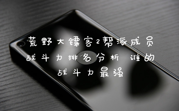 荒野大镖客2帮派成员战斗力排名分析 谁的战斗力最强