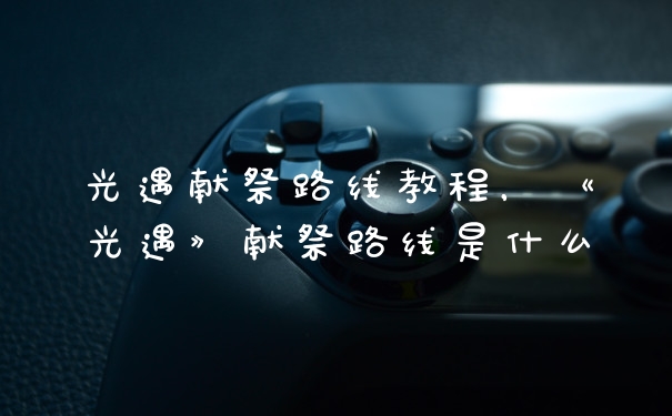 光遇献祭路线教程，《光遇》献祭路线是什么