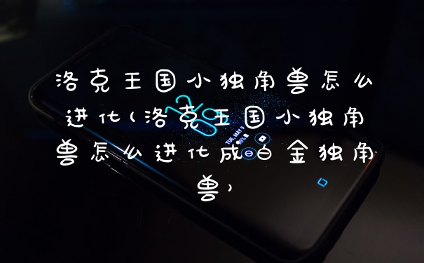 洛克王国小独角兽怎么进化(洛克王国小独角兽怎么进化成白金独角兽）
