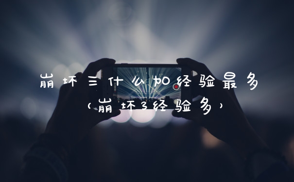 崩坏三什么加经验最多（崩坏3经验多）