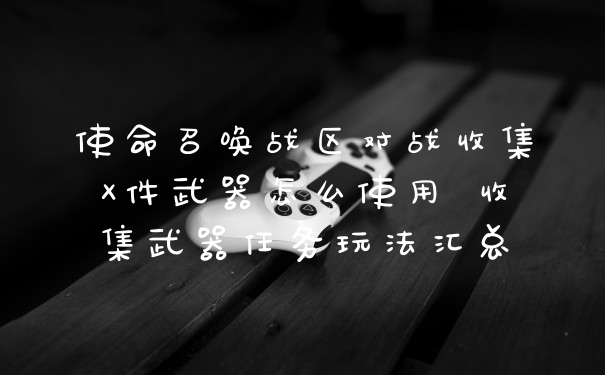 使命召唤战区对战收集X件武器怎么使用 收集武器任务玩法汇总