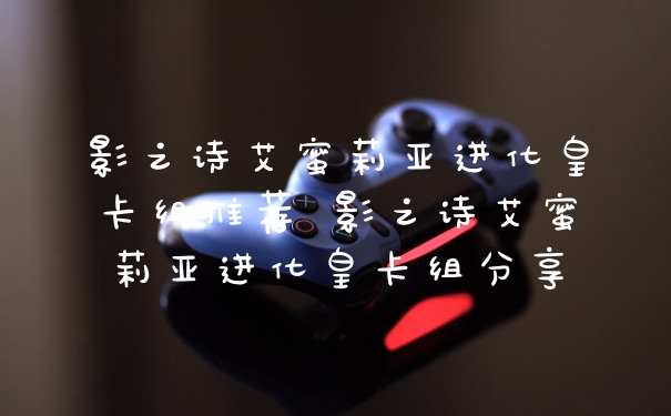 影之诗艾蜜莉亚进化皇卡组推荐 影之诗艾蜜莉亚进化皇卡组分享