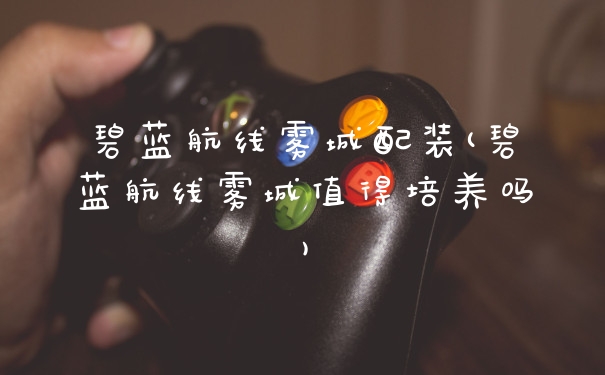 碧蓝航线雾城配装(碧蓝航线雾城值得培养吗)