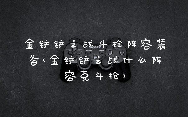 金铲铲之战斗枪阵容装备(金铲铲之战什么阵容克斗枪)