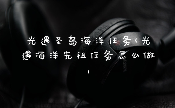 光遇圣岛海洋任务(光遇海洋先祖任务怎么做)